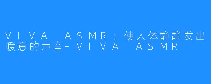 VIVA ASMR：使人体静静发出暖意的声音-VIVA ASMR